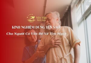 Kinh Nghiệm Dùng Yến Sào Cho Người Có Vấn Đề Về Tim Mạch