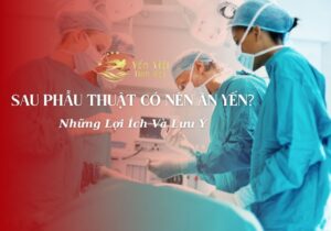 Sau Phẫu Thuật Có Nên Ăn Yến? Lợi Ích Và Lưu Ý